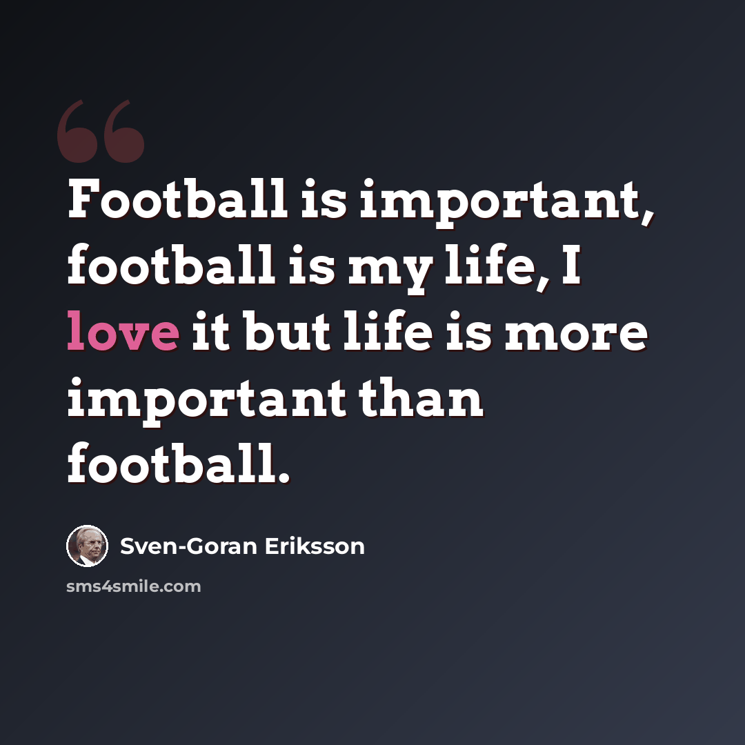 “Football is important, football is my life, I love it but life is more important than football.” quote by Sven-Goran Eriksson