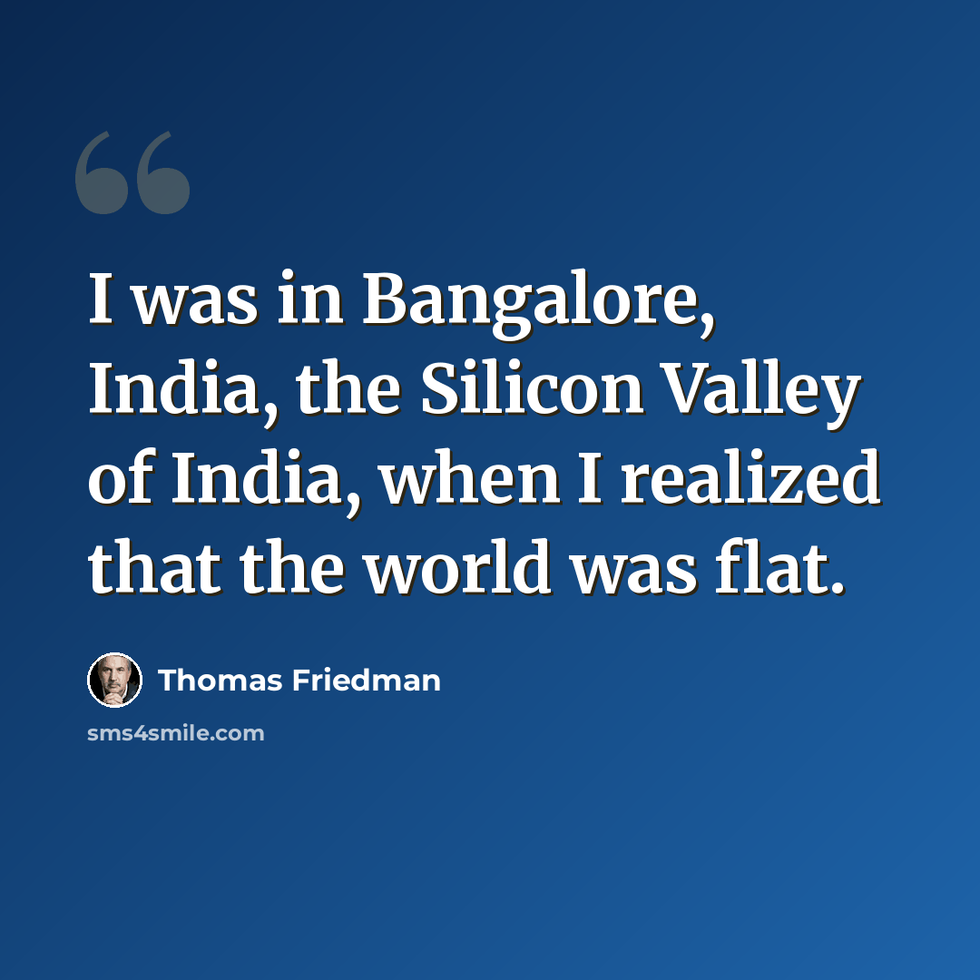 “I was in Bangalore, India, the Silicon Valley of India, when I realized that the world was flat.” quote by Thomas Friedman