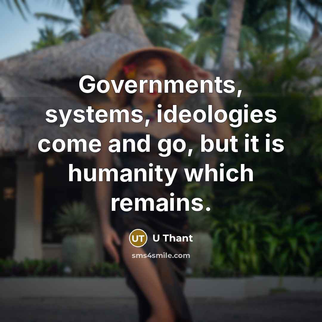“Governments, systems, ideologies come and go, but it is humanity which remains.” quote by U Thant