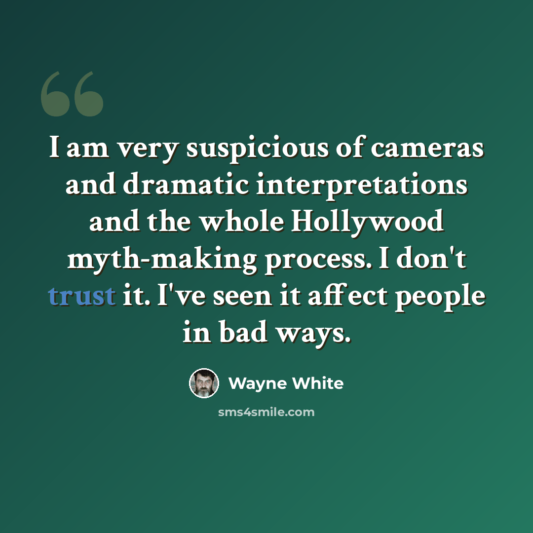 “I am very suspicious of cameras and dramatic interpretations and the whole Hollywood myth-making process. I don't trust it. I've seen it affect people in bad ways.” quote by Wayne White
