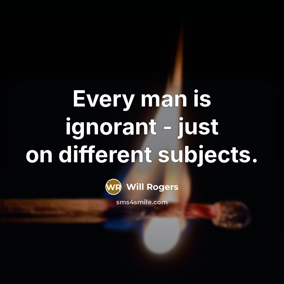 “Every man is ignorant - just on different subjects.” quote by Will Rogers