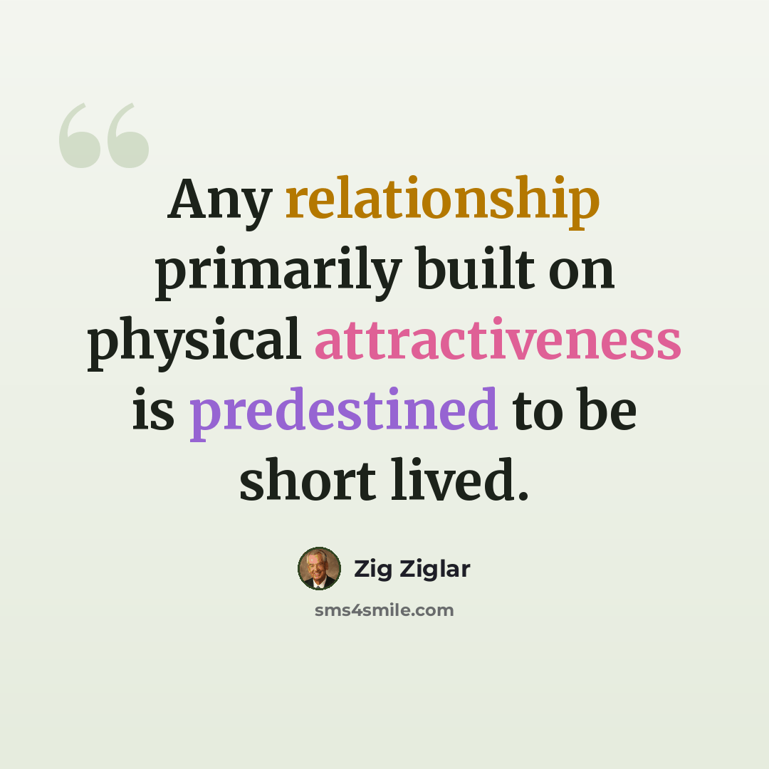 “Any relationship primarily built on physical attractiveness is predestined to be short lived.” quote by Zig Ziglar