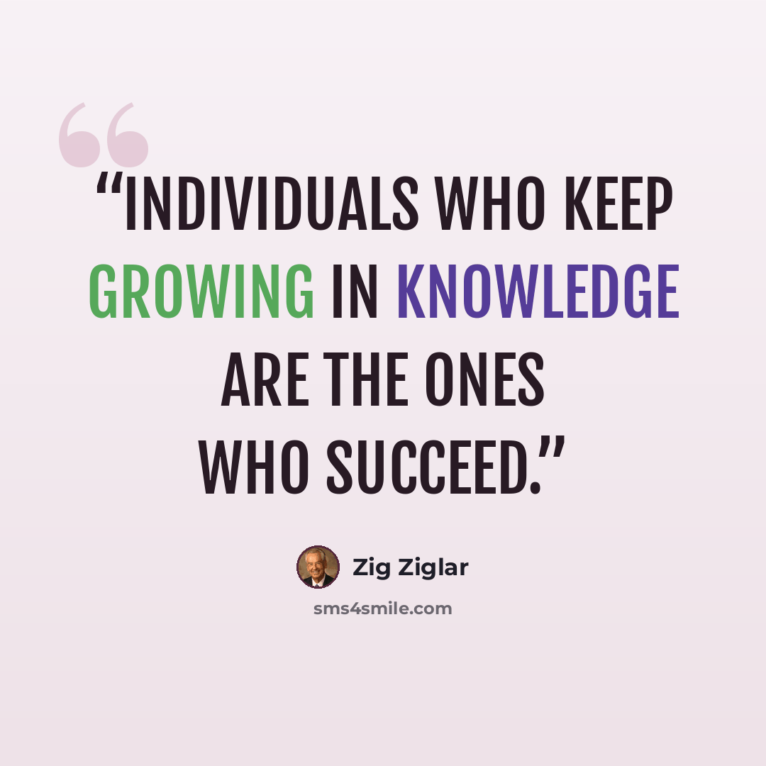“Individuals who keep growing in knowledge are the ones who succeed.” quote by Zig Ziglar