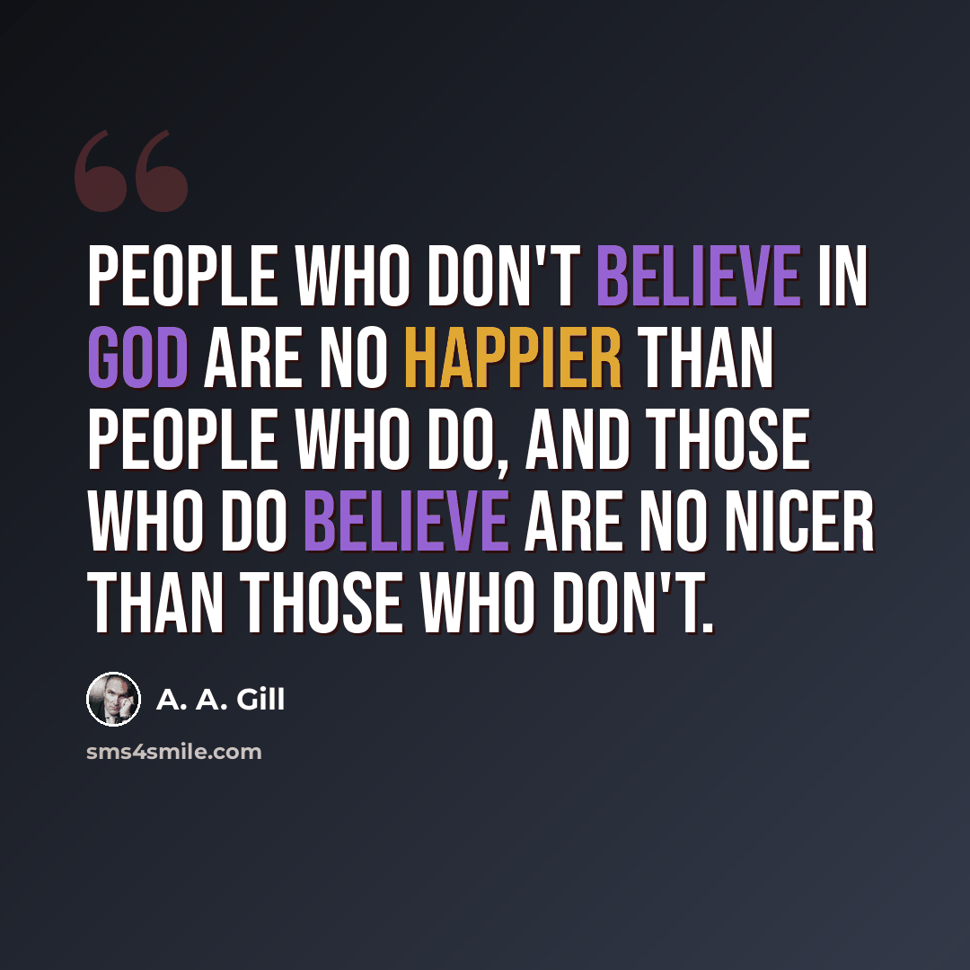 “People who don't believe in God are no happier than people who do, and those who do believe are no nicer than those who don't.” quote by A. A. Gill