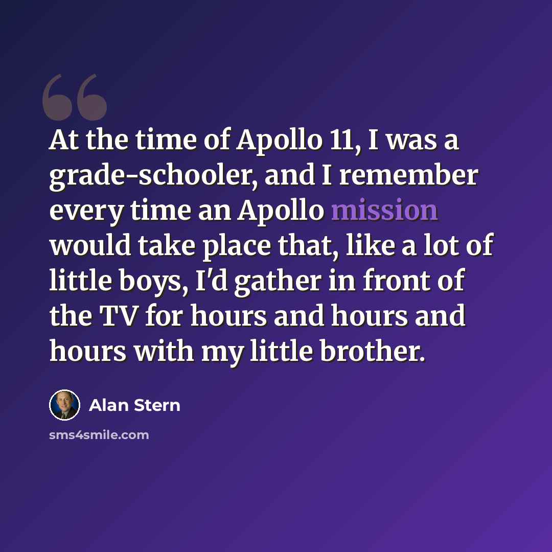 “At the time of Apollo 11, I was a grade-schooler, and I remember every time an Apollo mission would take place that, like a lot of little boys, I'd gather in front of the TV for hours and hours and hours with my little brother.” quote by Alan Stern