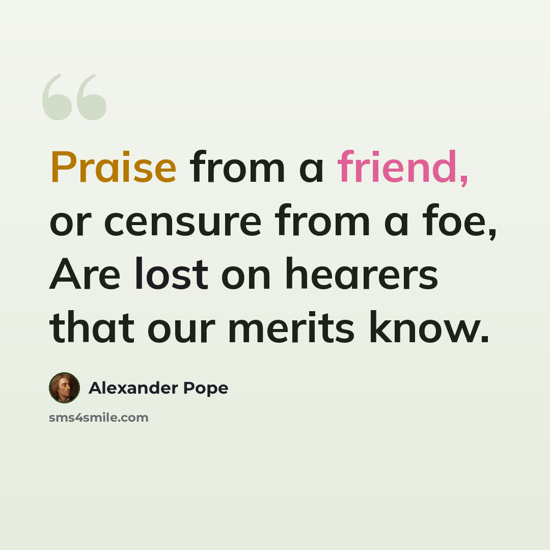 “Praise from a friend, or censure from a foe, Are lost on hearers that our merits know.” quote by Alexander Pope