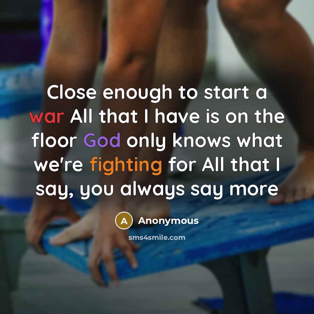“Close enough to start a war All that I have is on the floor God only knows what we're fighting for All that I say, you always say more” quote by Anonymous