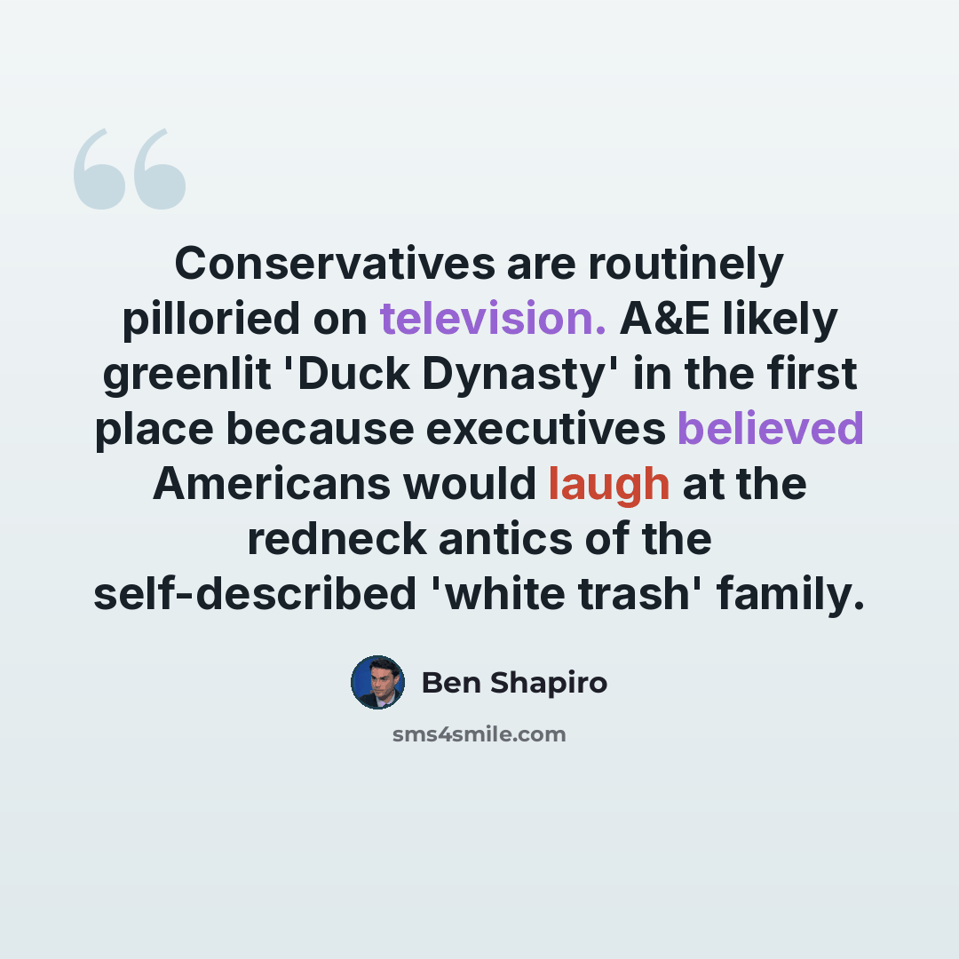“Conservatives are routinely pilloried on television. A&E likely greenlit 'Duck Dynasty' in the first place because executives believed Americans would laugh at the redneck antics of the self-described 'white trash' family.” quote by Ben Shapiro