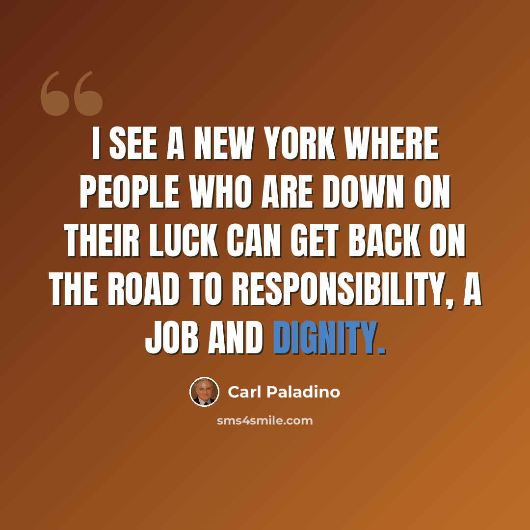 “I see a New York where people who are down on their luck can get back on the road to responsibility, a job and dignity.” quote by Carl Paladino
