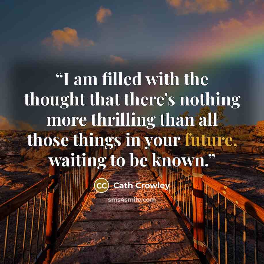 “I am filled with the thought that there's nothing more thrilling than all those things in your future, waiting to be known.” quote by Cath Crowley