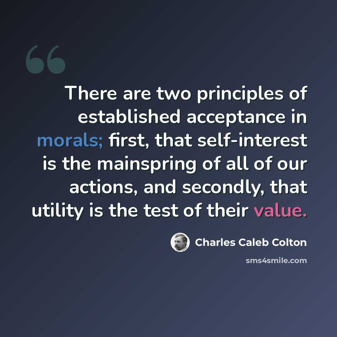 “There are two principles of established acceptance in morals; first, that self-interest is the mainspring of all of our actions, and secondly, that utility is the test of their value.” quote by Charles Caleb Colton
