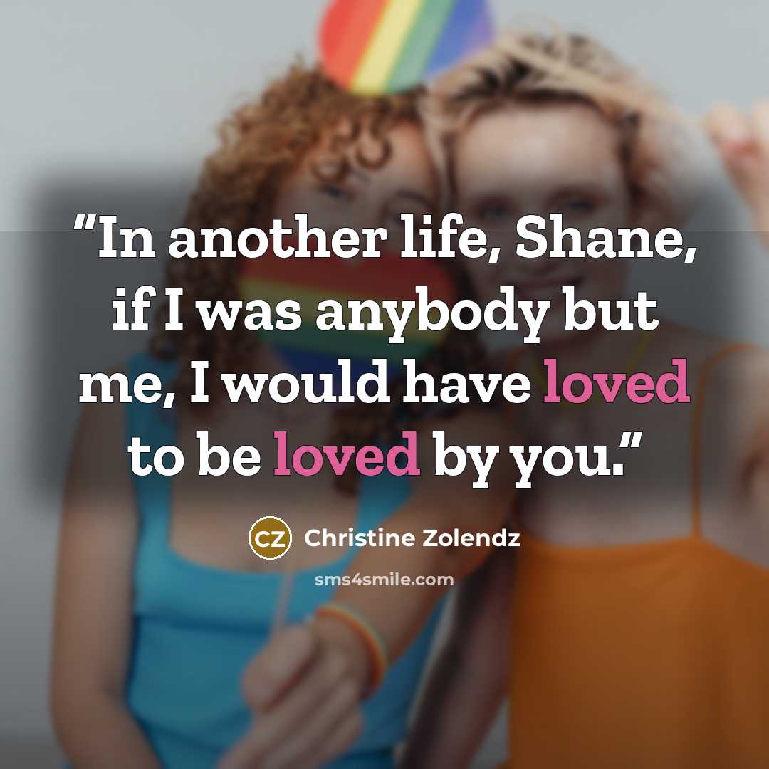 “In another life, Shane, if I was anybody but me, I would have loved to be loved by you.” quote by Christine Zolendz