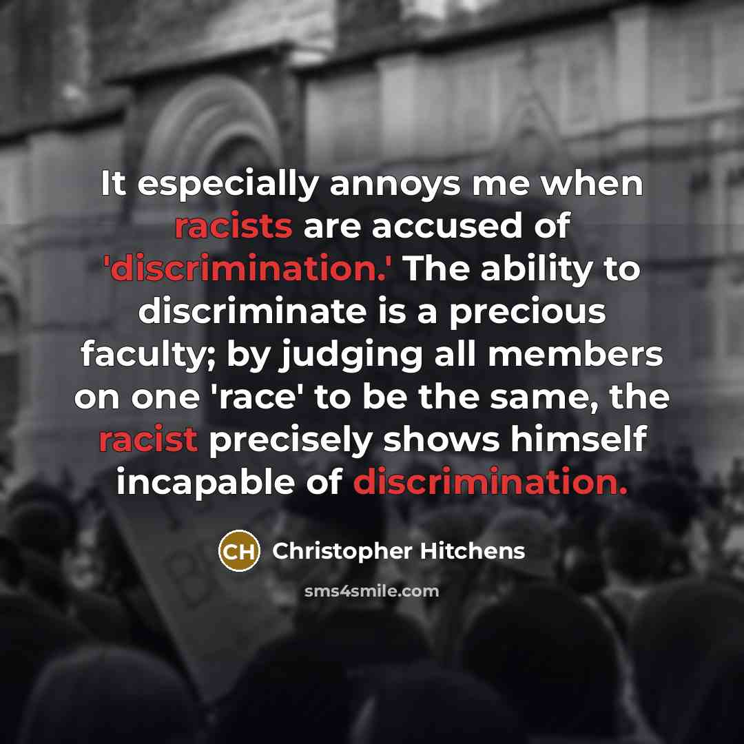 “It especially annoys me when racists are accused of 'discrimination.' The ability to discriminate is a precious faculty; by judging all members on one 'race' to be the same, the racist precisely shows himself incapable of discrimination.” quote by Christopher Hitchens
