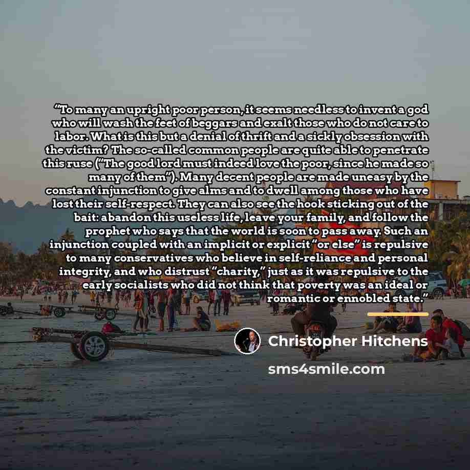 “To many an upright poor person, it seems needless to invent a god who will wash the feet of beggars and exalt those who do not care to labor. What is this but a denial of thrift and a sickly obsession with the victim? The so-called common people are quite able to penetrate this ruse (“The good…” quote by Christopher Hitchens