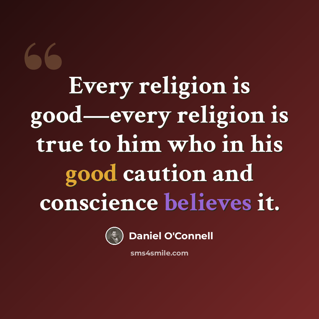 “Every religion is good—every religion is true to him who in his good caution and conscience believes it.” quote by Daniel O'Connell