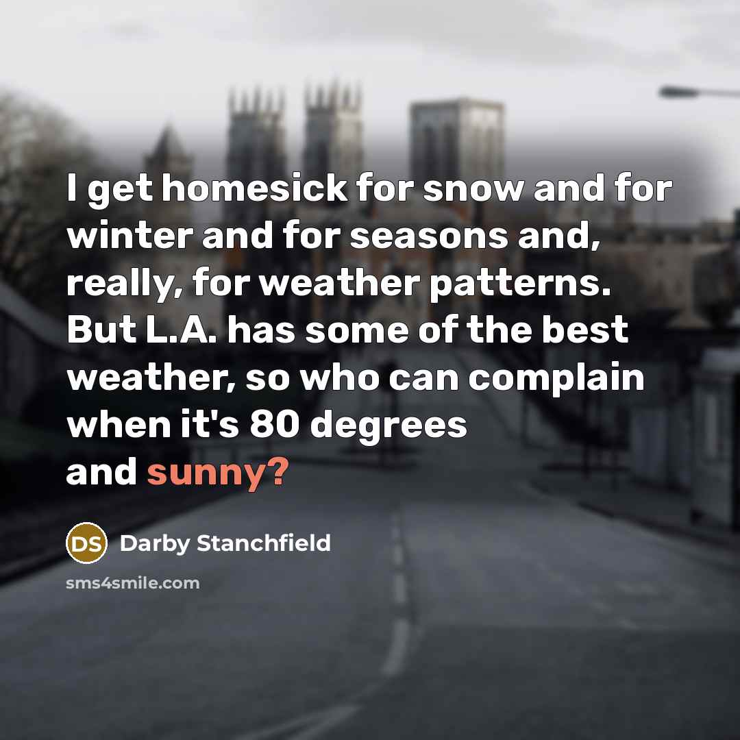 “I get homesick for snow and for winter and for seasons and, really, for weather patterns. But L.A. has some of the best weather, so who can complain when it's 80 degrees and sunny?” quote by Darby Stanchfield