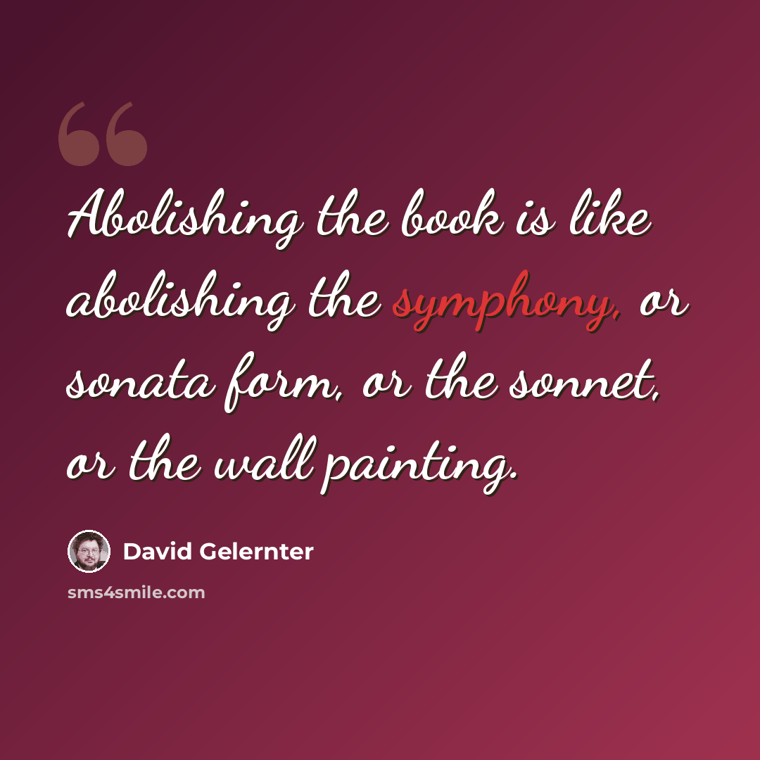 “Abolishing the book is like abolishing the symphony, or sonata form, or the sonnet, or the wall painting.” quote by David Gelernter