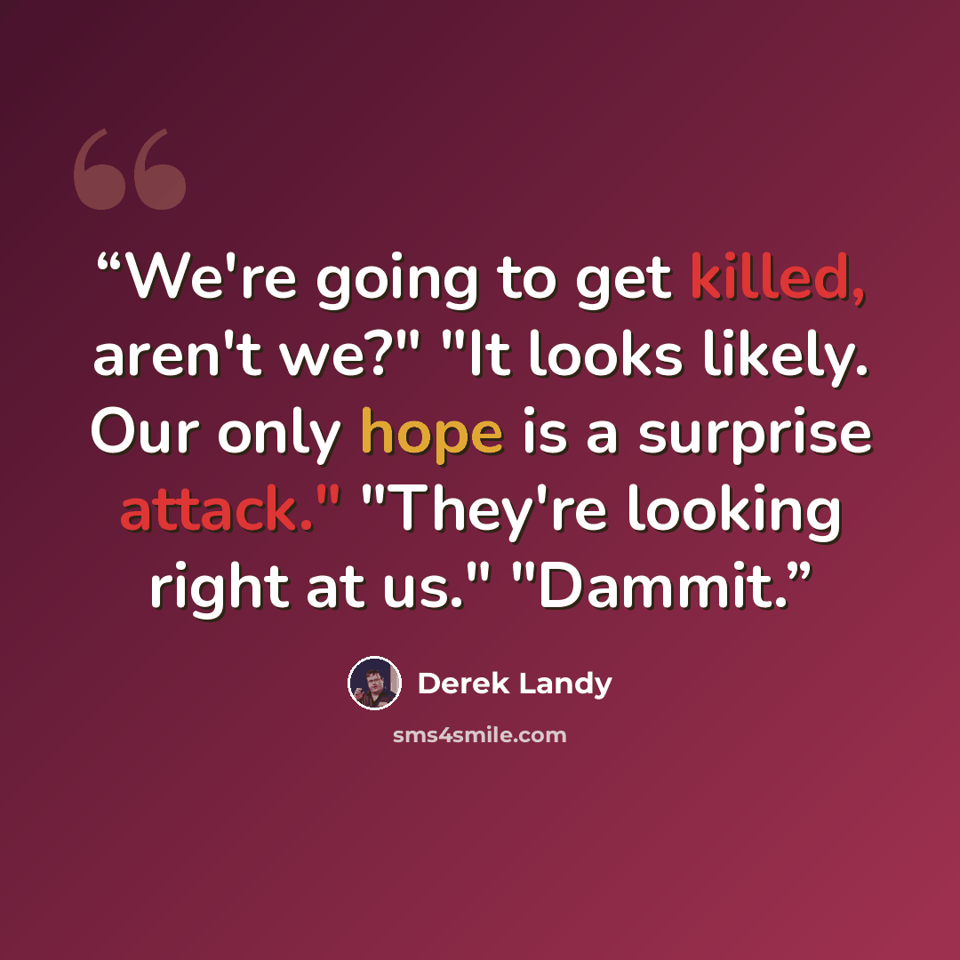 “We're going to get killed, aren't we?" "It looks likely. Our only hope is a surprise attack." "They're looking right at us." "Dammit.” quote by Derek Landy