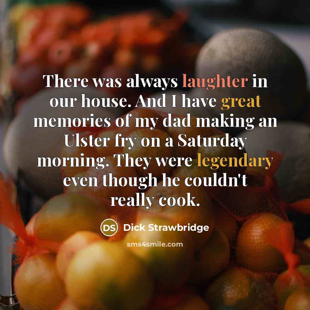 “There was always laughter in our house. And I have great memories of my dad making an Ulster fry on a Saturday morning. They were legendary even though he couldn't really cook.” quote by Dick Strawbridge
