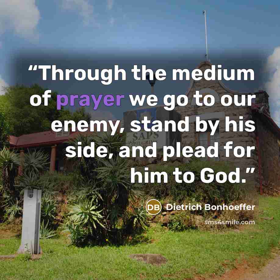 “Through the medium of prayer we go to our enemy, stand by his side, and plead for him to God.” quote by Dietrich Bonhoeffer