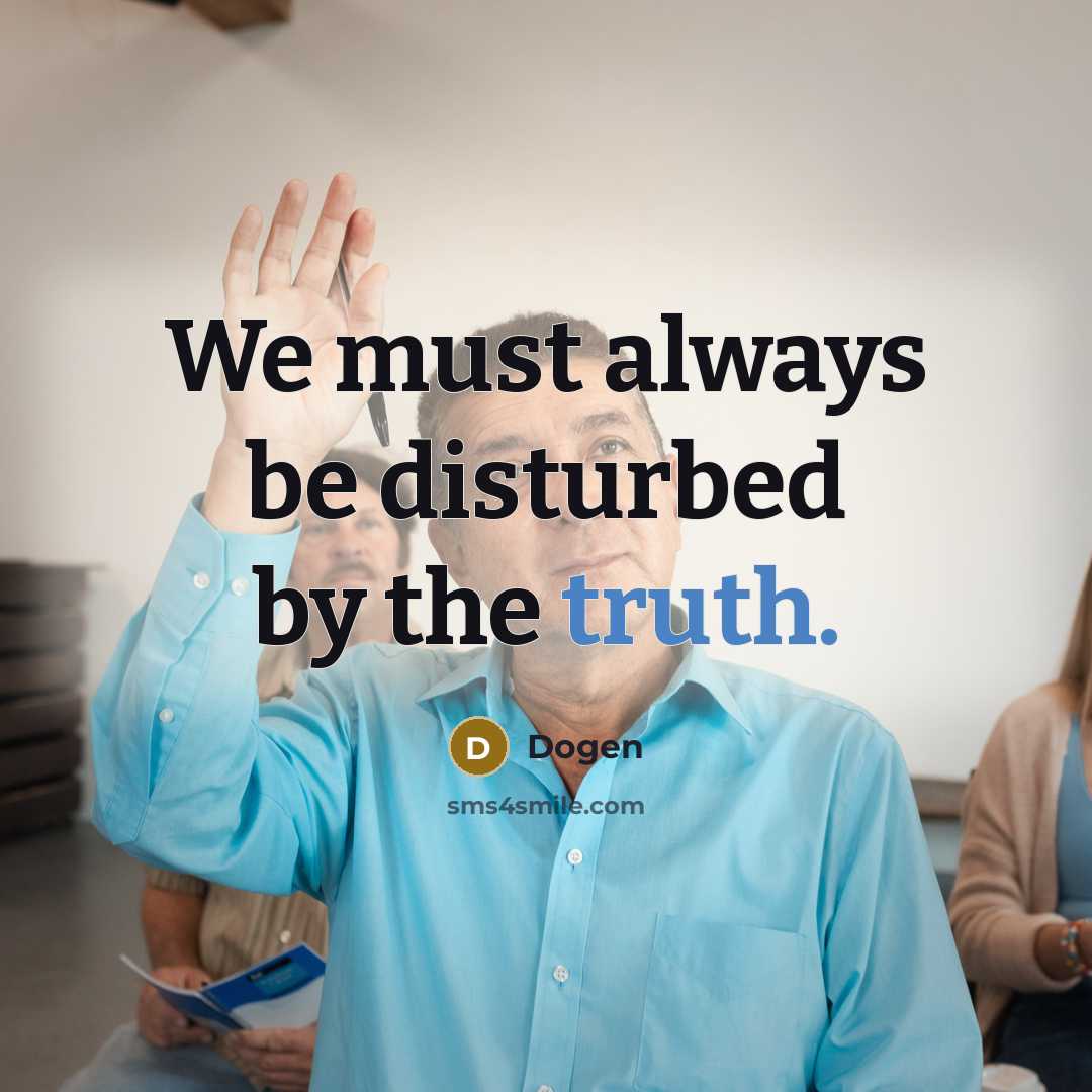 “We must always be disturbed by the truth.” quote by Dogen