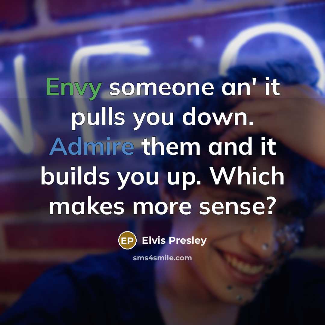 “Envy someone an' it pulls you down. Admire them and it builds you up. Which makes more sense?” quote by Elvis Presley