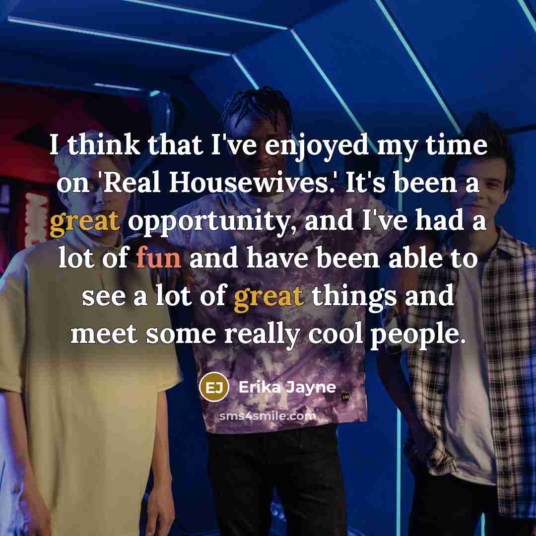 “I think that I've enjoyed my time on 'Real Housewives.' It's been a great opportunity, and I've had a lot of fun and have been able to see a lot of great things and meet some really cool people.” quote by Erika Jayne