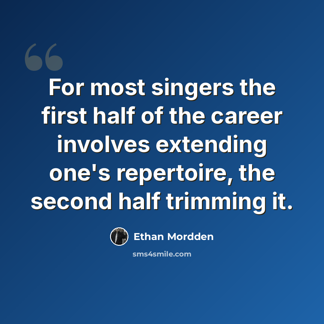 “For most singers the first half of the career involves extending one's repertoire, the second half trimming it.” quote by Ethan Mordden