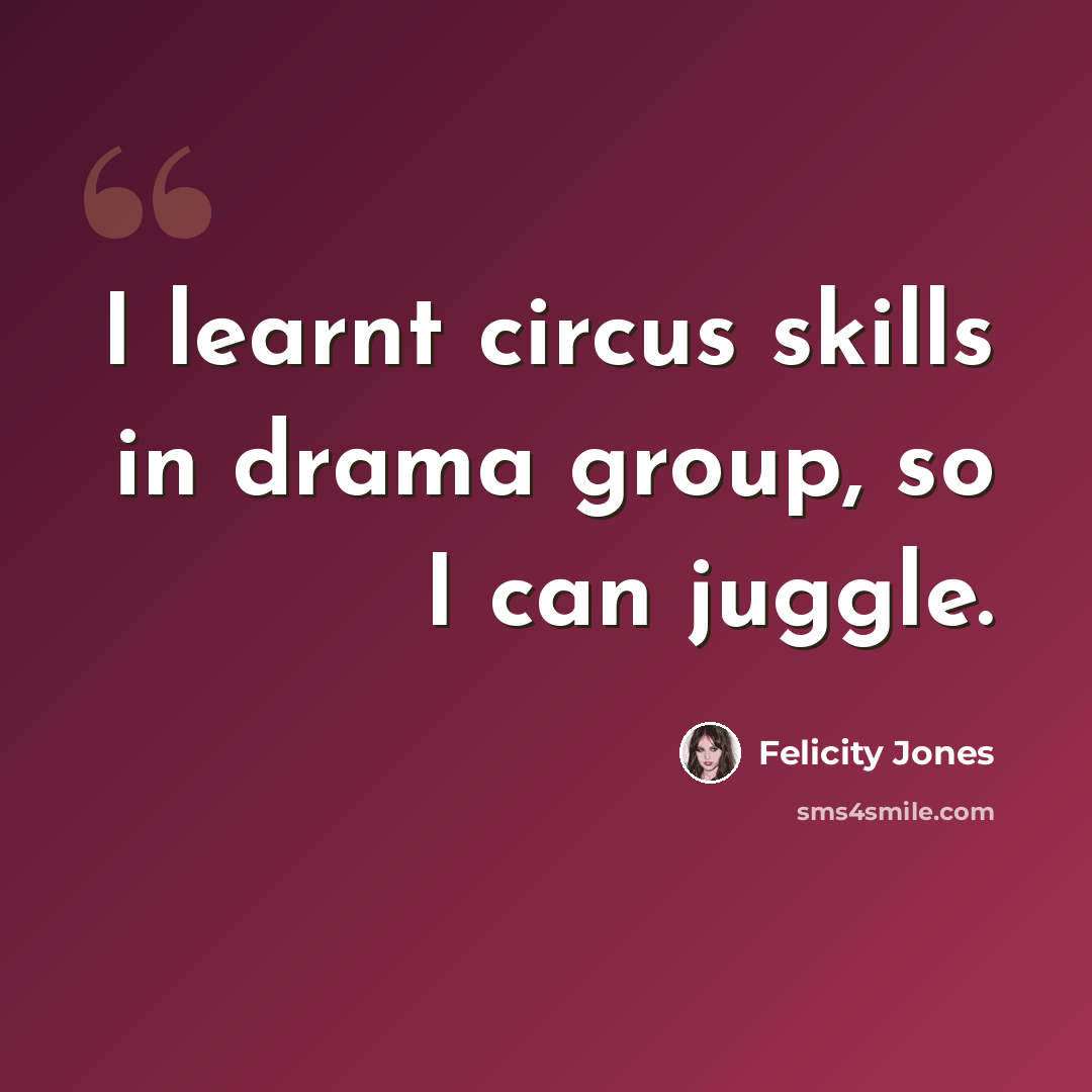 “I learnt circus skills in drama group, so I can juggle.” quote by Felicity Jones