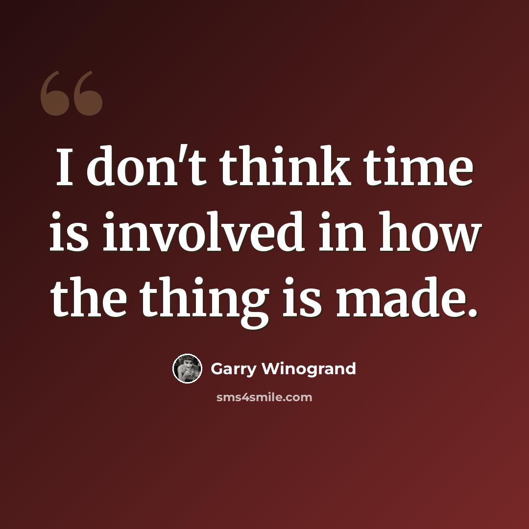 “I don't think time is involved in how the thing is made.” quote by Garry Winogrand