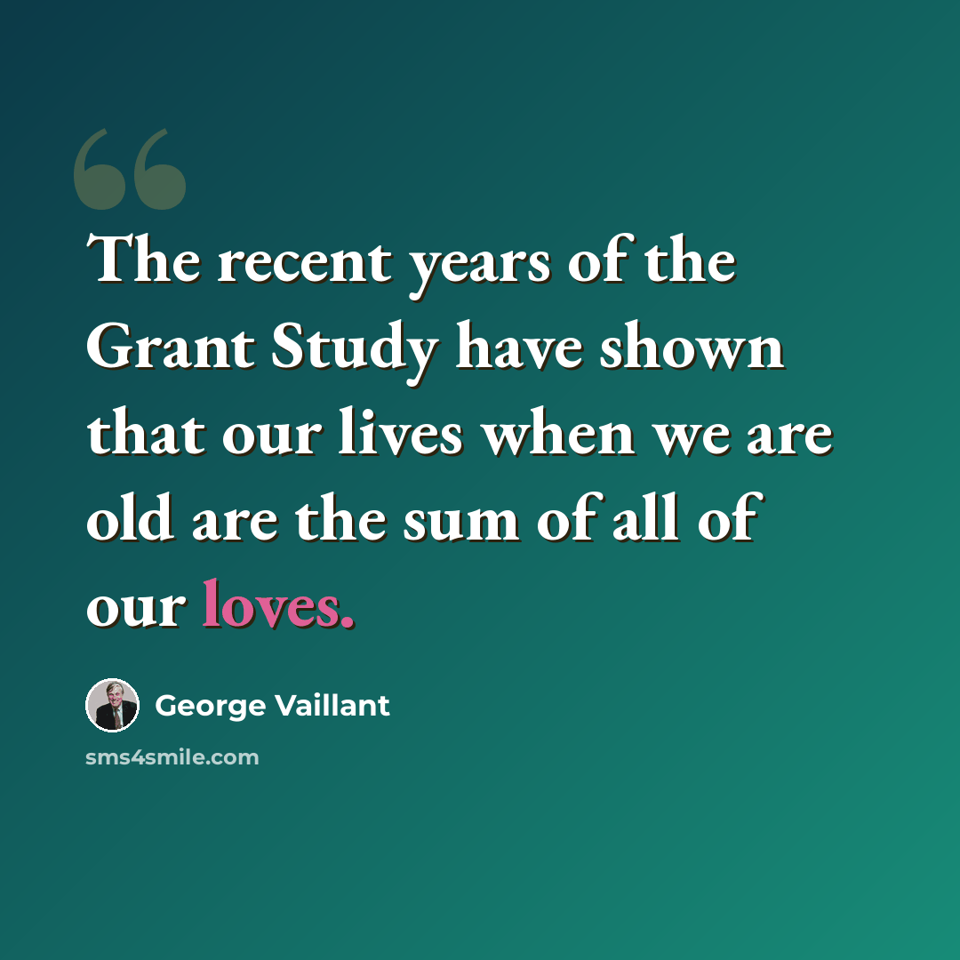 “The recent years of the Grant Study have shown that our lives when we are old are the sum of all of our loves.” quote by George Vaillant