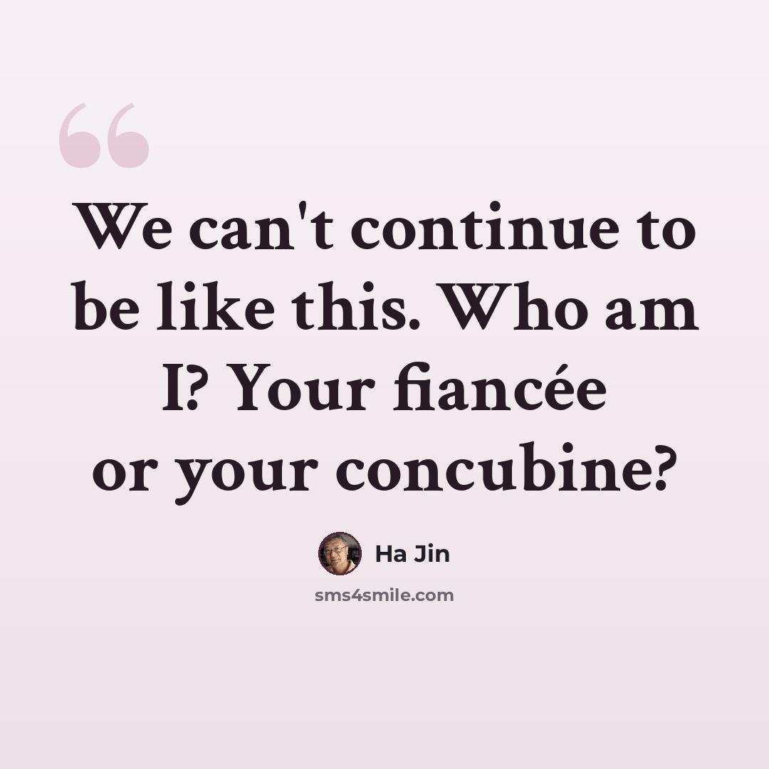 “We can't continue to be like this. Who am I? Your fiancée or your concubine?” quote by Ha Jin