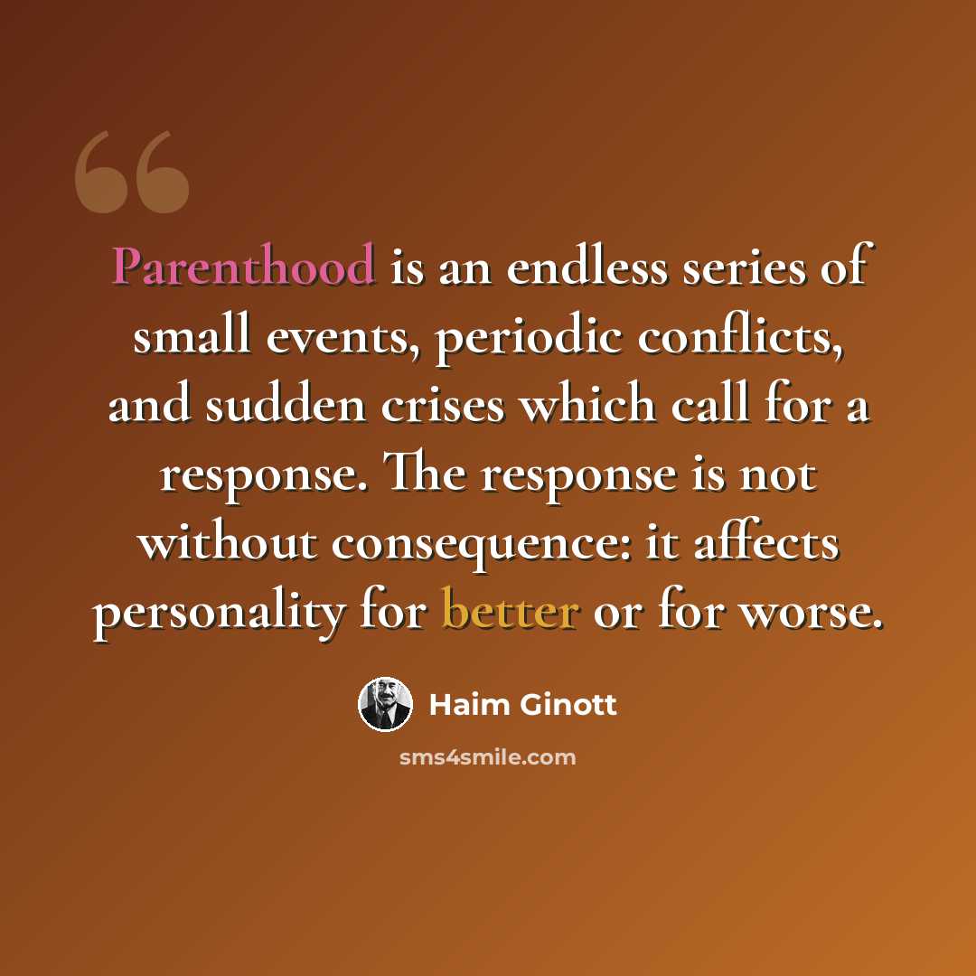 “Parenthood is an endless series of small events, periodic conflicts, and sudden crises which call for a response. The response is not without consequence: it affects personality for better or for worse.” quote by Haim Ginott