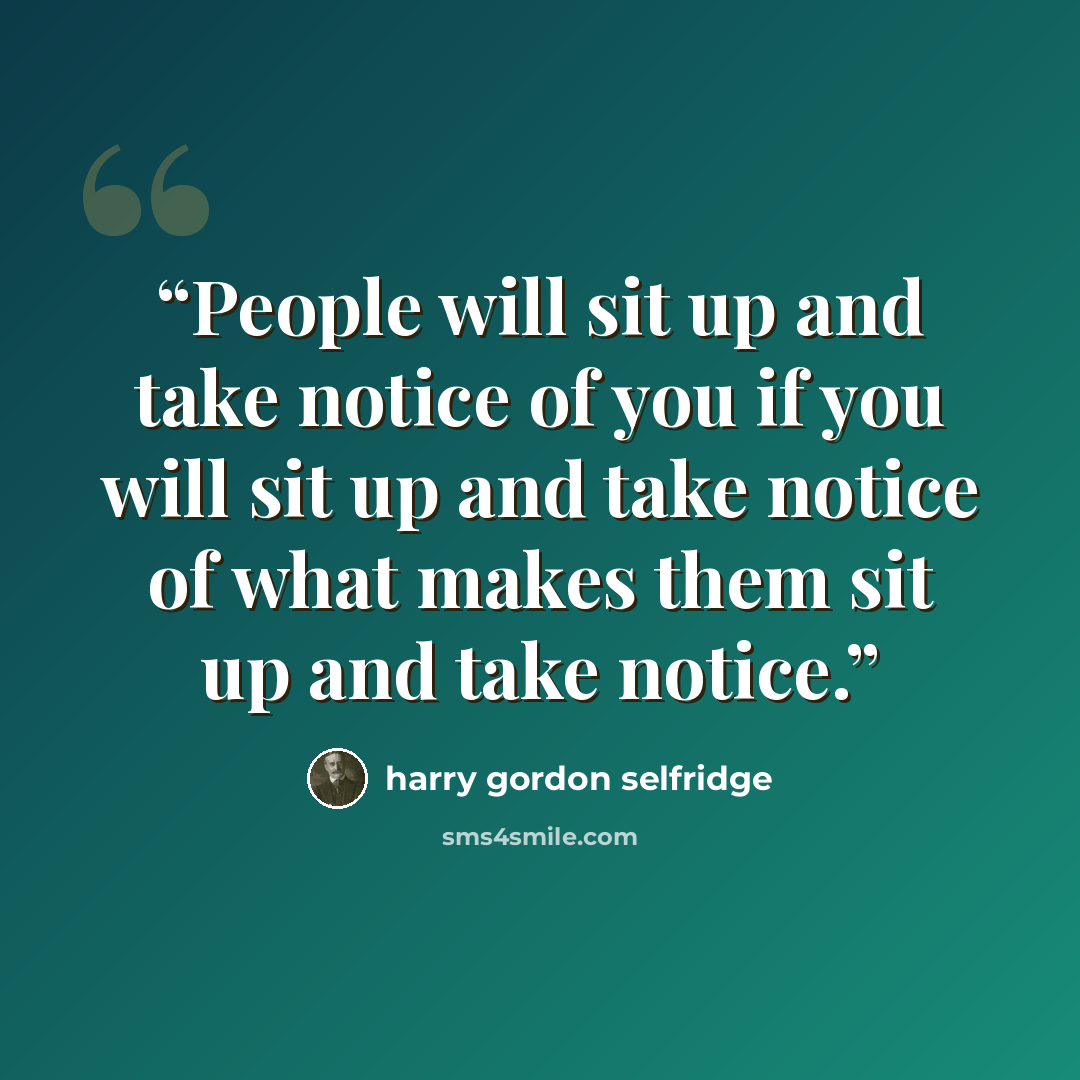 “People will sit up and take notice of you if you will sit up and take notice of what makes them sit up and take notice.” quote by harry gordon selfridge