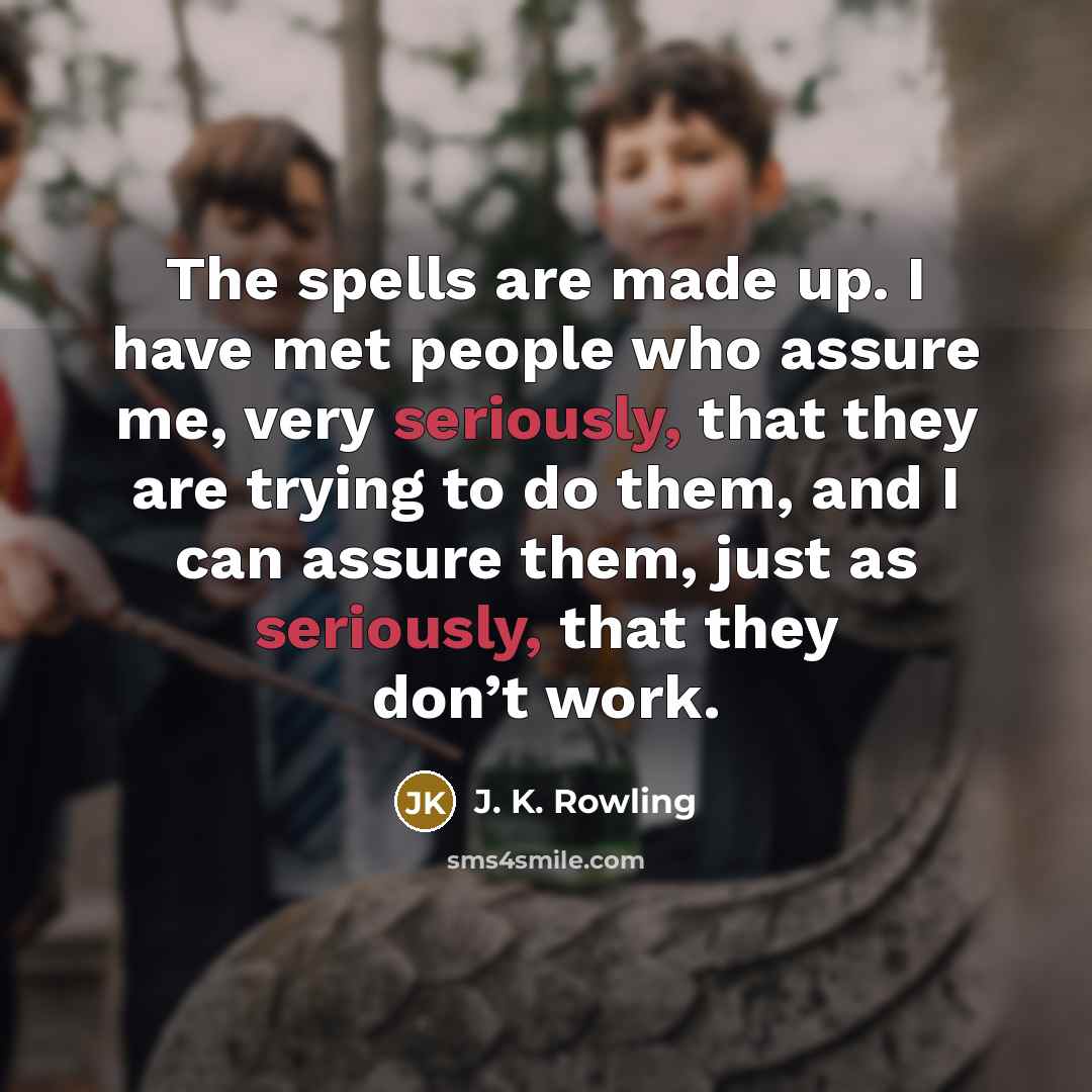 “The spells are made up. I have met people who assure me, very seriously, that they are trying to do them, and I can assure them, just as seriously, that they don’t work.” quote by J. K. Rowling