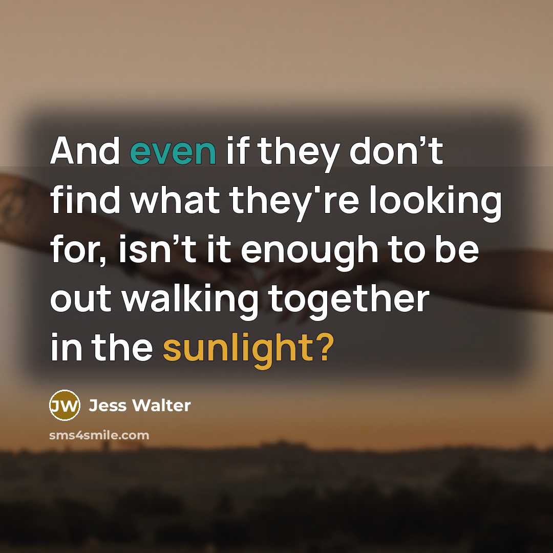 “And even if they don't find what they're looking for, isn't it enough to be out walking together in the sunlight?” quote by Jess Walter