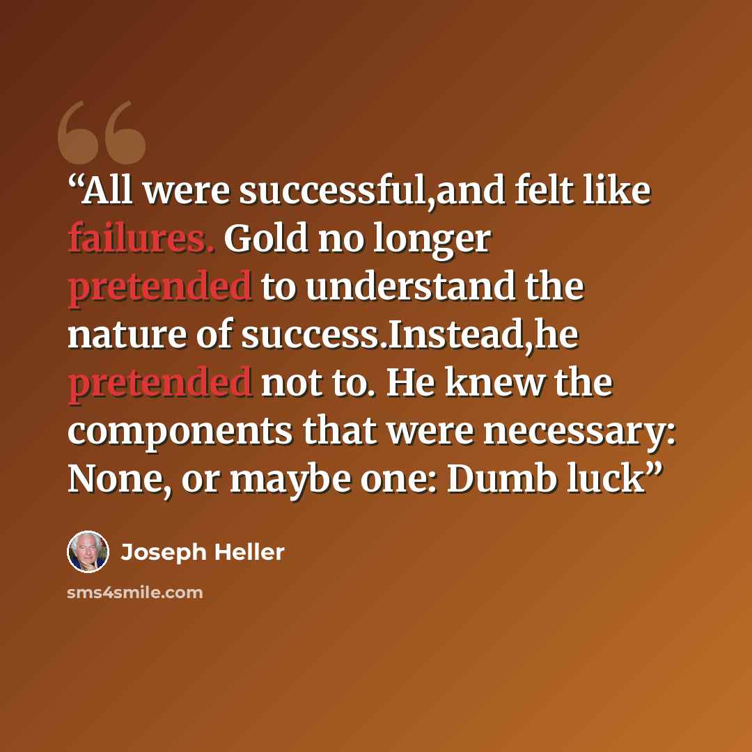 “All were successful,and felt like failures. Gold no longer pretended to understand the nature of success.Instead,he pretended not to. He knew the components that were necessary: None, or maybe one: Dumb luck” quote by Joseph Heller