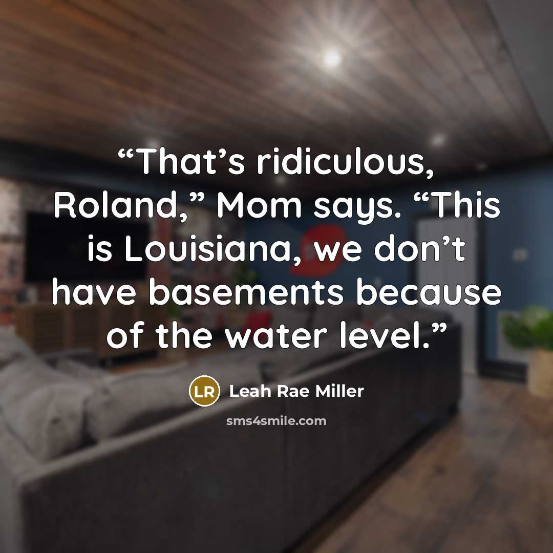 “That’s ridiculous, Roland,” Mom says. “This is Louisiana, we don’t have basements because of the water level.” quote by Leah Rae Miller