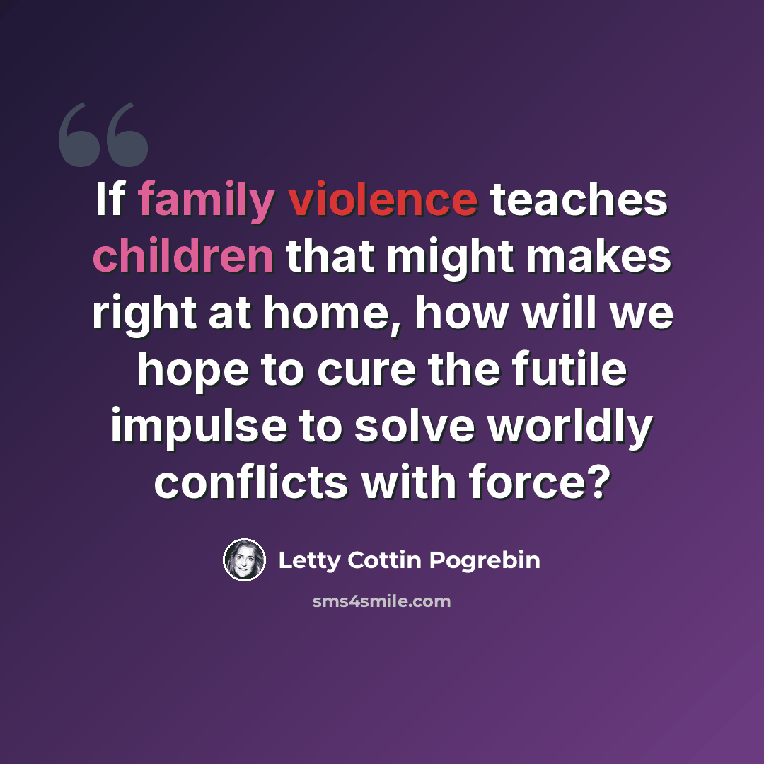 “If family violence teaches children that might makes right at home, how will we hope to cure the futile impulse to solve worldly conflicts with force?” quote by Letty Cottin Pogrebin