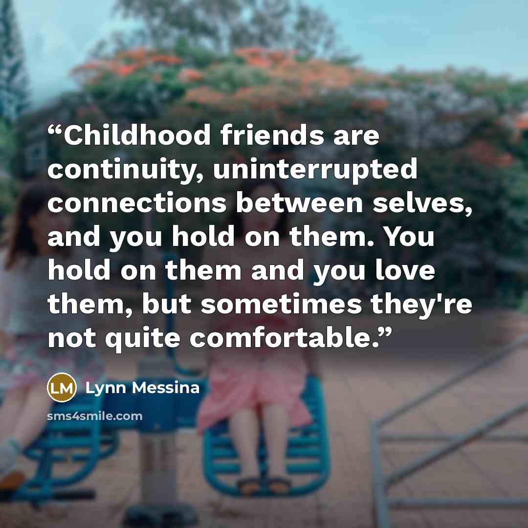 “Childhood friends are continuity, uninterrupted connections between selves, and you hold on them. You hold on them and you love them, but sometimes they're not quite comfortable.” quote by Lynn Messina
