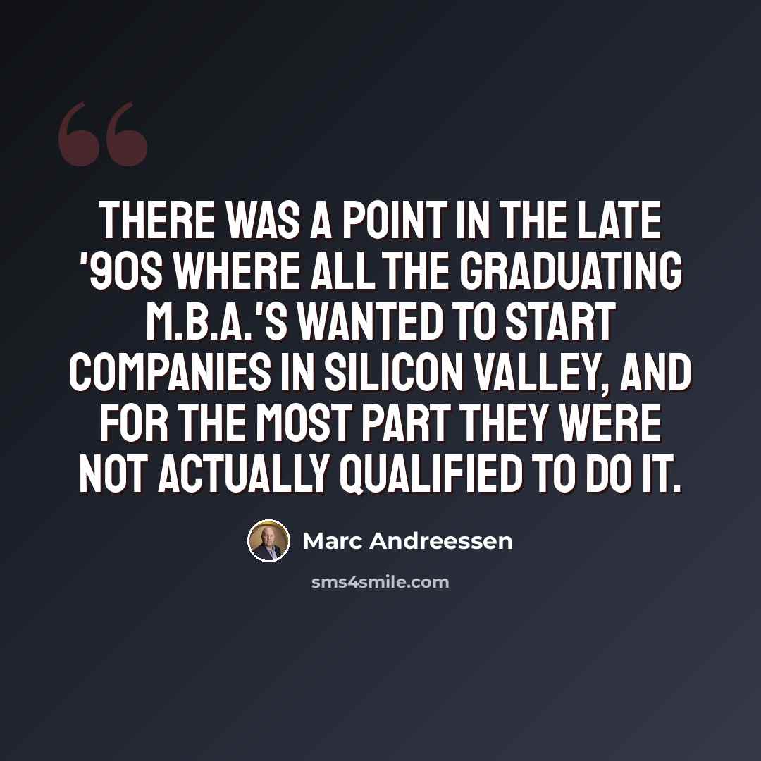 “There was a point in the late '90s where all the graduating M.B.A.'s wanted to start companies in Silicon Valley, and for the most part they were not actually qualified to do it.” quote by Marc Andreessen