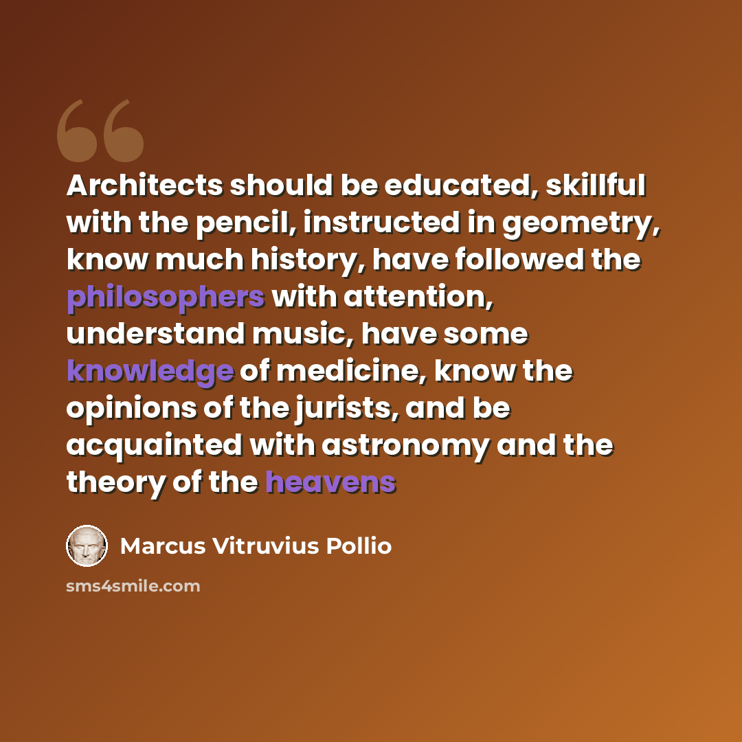 “Architects should be educated, skillful with the pencil, instructed in geometry, know much history, have followed the philosophers with attention, understand music, have some knowledge of medicine, know the opinions of the jurists, and be acquainted with astronomy and the theory of the heavens” quote by Marcus Vitruvius Pollio