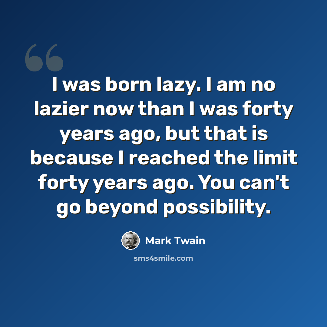 “I was born lazy. I am no lazier now than I was forty years ago, but that is because I reached the limit forty years ago. You can't go beyond possibility.” quote by Mark Twain