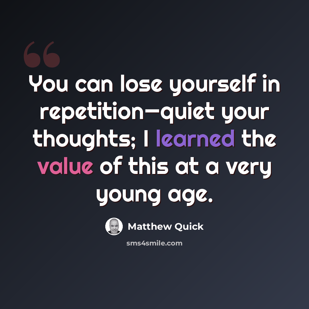 “You can lose yourself in repetition—quiet your thoughts; I learned the value of this at a very young age.” quote by Matthew Quick