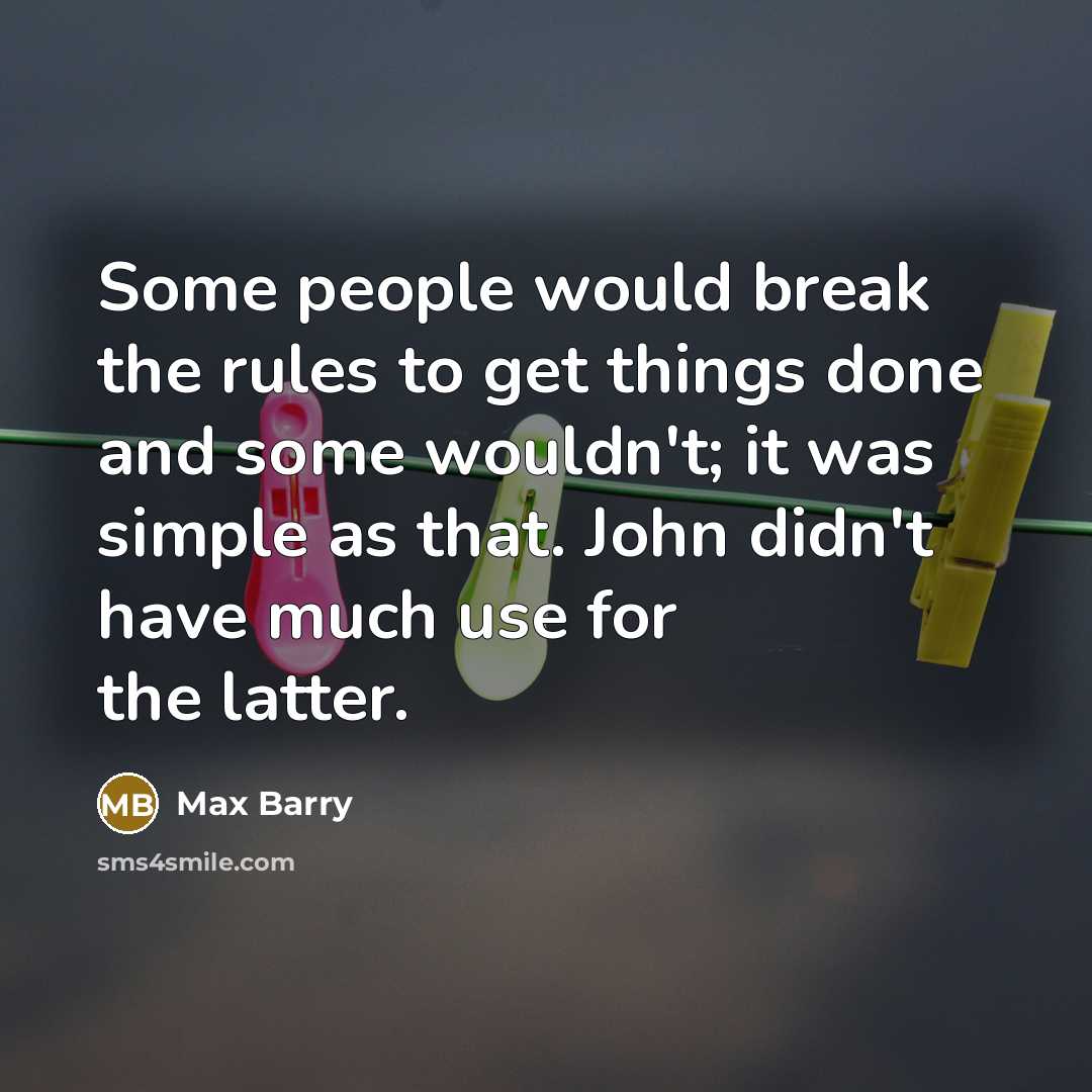 “Some people would break the rules to get things done and some wouldn't; it was simple as that. John didn't have much use for the latter.” quote by Max Barry