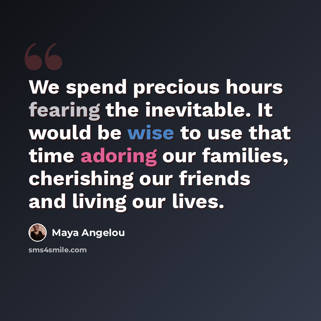 “We spend precious hours fearing the inevitable. It would be wise to use that time adoring our families, cherishing our friends and living our lives.” quote by Maya Angelou