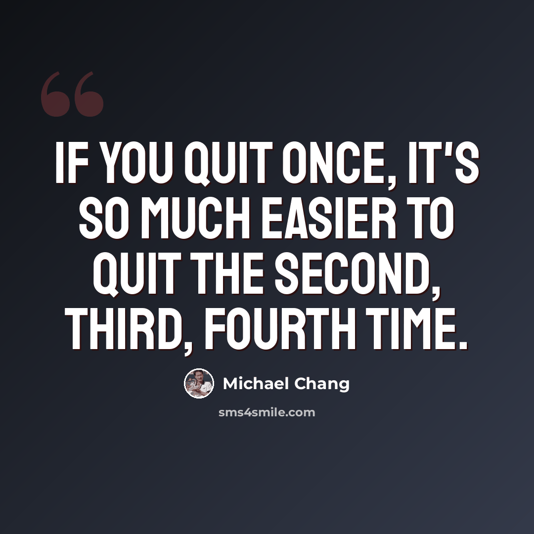 “If you quit once, it's so much easier to quit the second, third, fourth time.” quote by Michael Chang