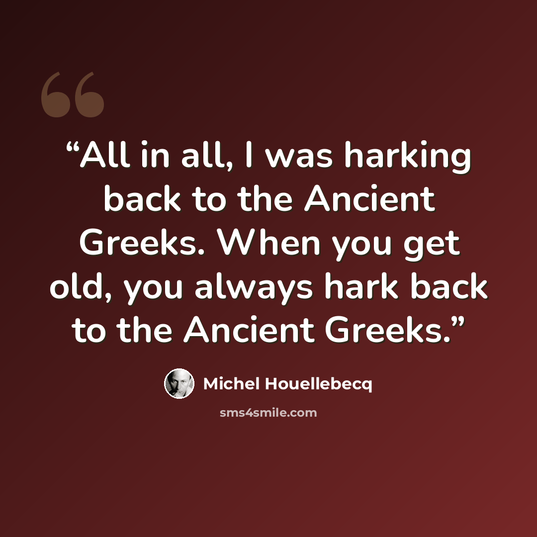 “All in all, I was harking back to the Ancient Greeks. When you get old, you always hark back to the Ancient Greeks.” quote by Michel Houellebecq