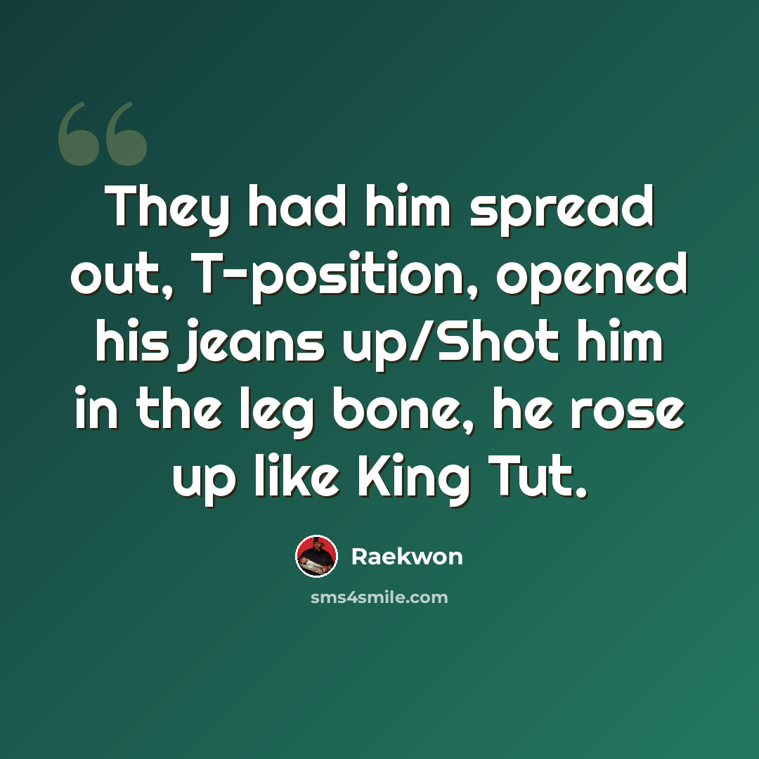 “They had him spread out, T-position, opened his jeans up/Shot him in the leg bone, he rose up like King Tut.” quote by Raekwon