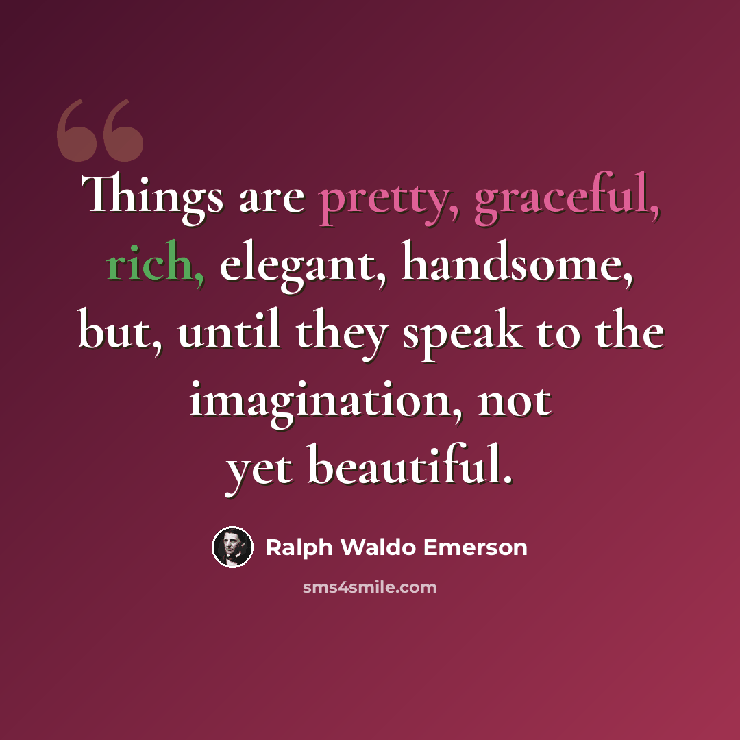 “Things are pretty, graceful, rich, elegant, handsome, but, until they speak to the imagination, not yet beautiful.” quote by Ralph Waldo Emerson